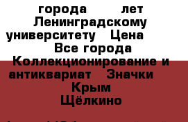 1.1) города : 150 лет Ленинградскому университету › Цена ­ 89 - Все города Коллекционирование и антиквариат » Значки   . Крым,Щёлкино